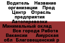 Водитель › Название организации ­ Прод Центр › Отрасль предприятия ­ Автоперевозки › Минимальный оклад ­ 20 000 - Все города Работа » Вакансии   . Амурская обл.,Благовещенский р-н